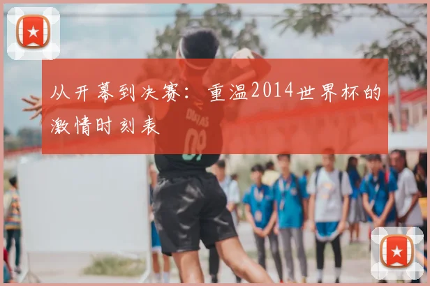 从开幕到决赛:重温2014世界杯的激情时刻表