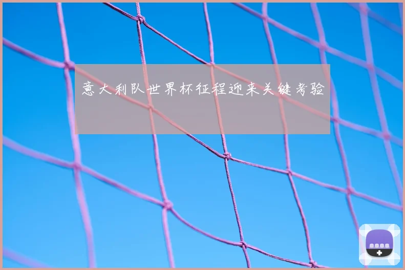 意大利队世界杯征程迎来关键考验