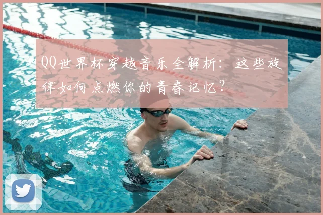 QQ世界杯穿越音乐全解析:这些旋律如何点燃你的青春记忆?