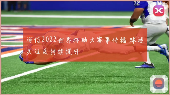 海信2022世界杯助力赛事传播 球迷关注度持续提升
