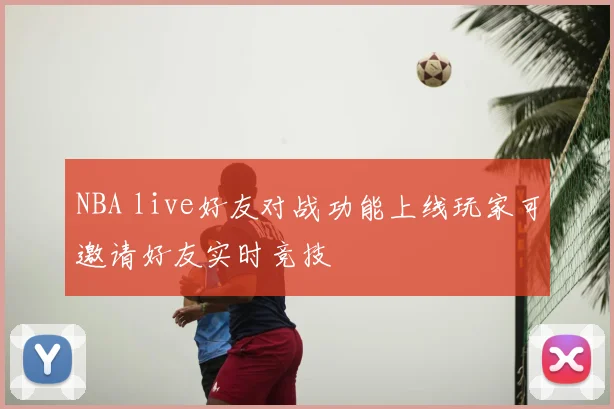 NBA live好友对战功能上线玩家可邀请好友实时竞技