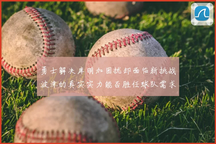 勇士解决库明加困扰却面临新挑战波津的真实实力能否胜任球队需求