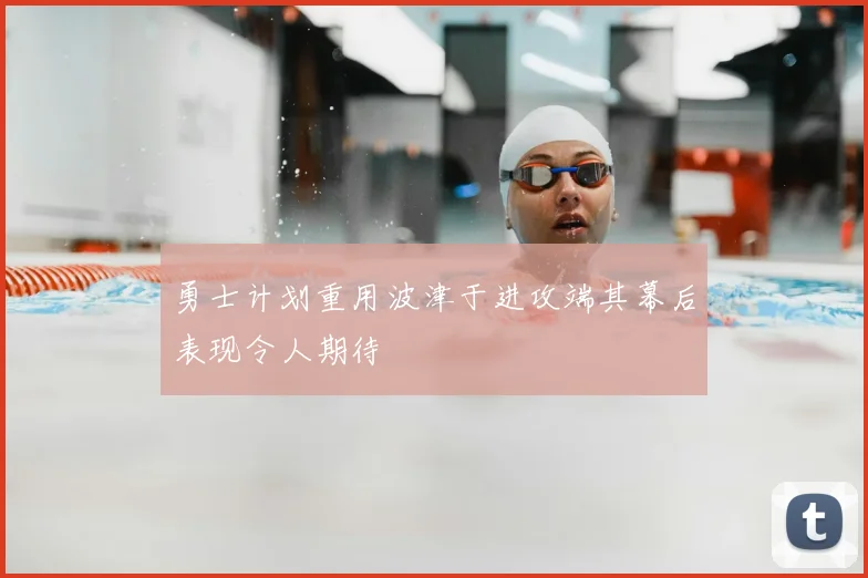 勇士计划重用波津于进攻端其幕后表现令人期待