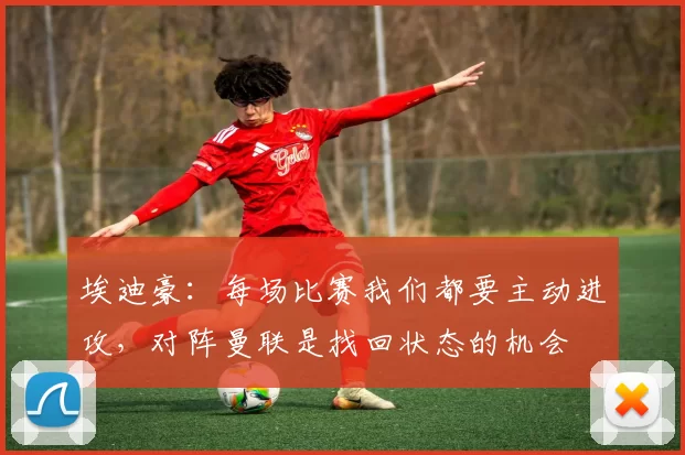 埃迪豪：每场比赛我们都要主动进攻，对阵曼联是找回状态的机会