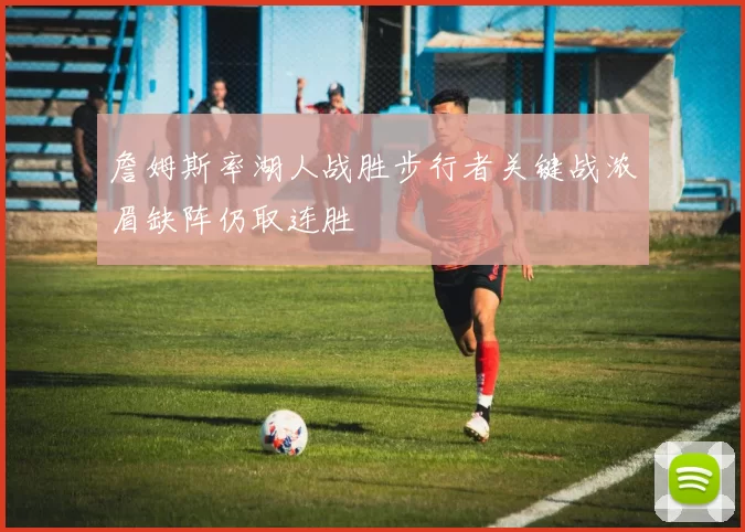 詹姆斯率湖人战胜步行者关键战浓眉缺阵仍取连胜