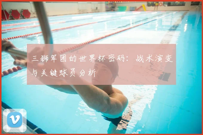 三狮军团的世界杯密码:战术演变与关键球员分析