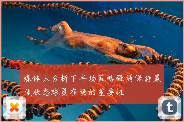 媒体人分析下半场策略强调保持最佳状态球员在场的重要性