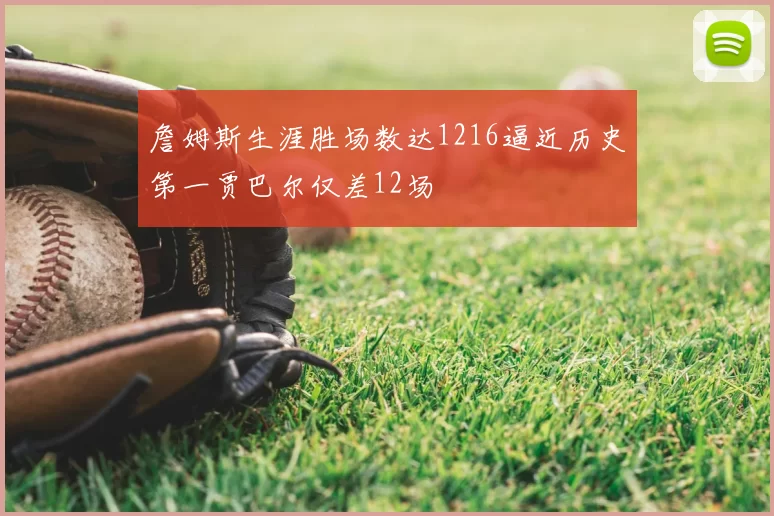 詹姆斯生涯胜场数达1216逼近历史第一贾巴尔仅差12场