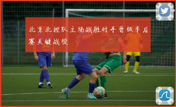 北京北控队主场战胜对手晋级季后赛关键战役