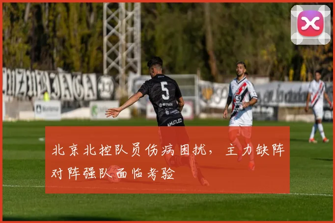 北京北控队员伤病困扰,主力缺阵对阵强队面临考验