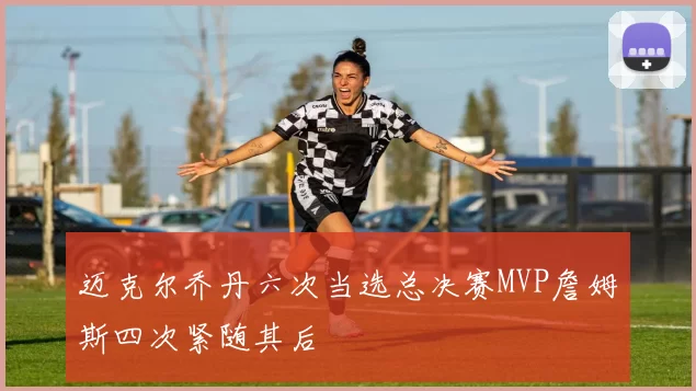 迈克尔乔丹六次当选总决赛MVP詹姆斯四次紧随其后