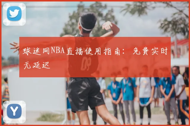球迷网NBA直播使用指南:免费实时无延迟
