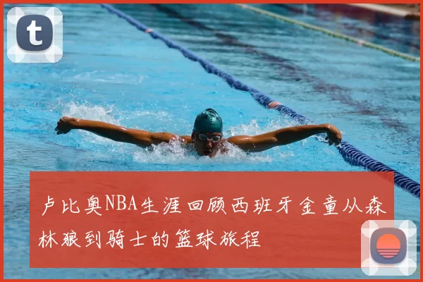 卢比奥NBA生涯回顾西班牙金童从森林狼到骑士的篮球旅程