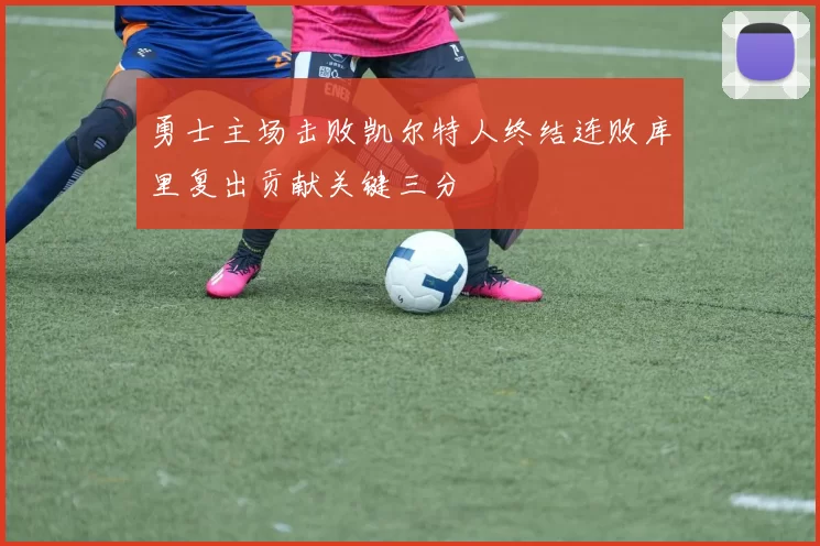 勇士主场击败凯尔特人终结连败库里复出贡献关键三分