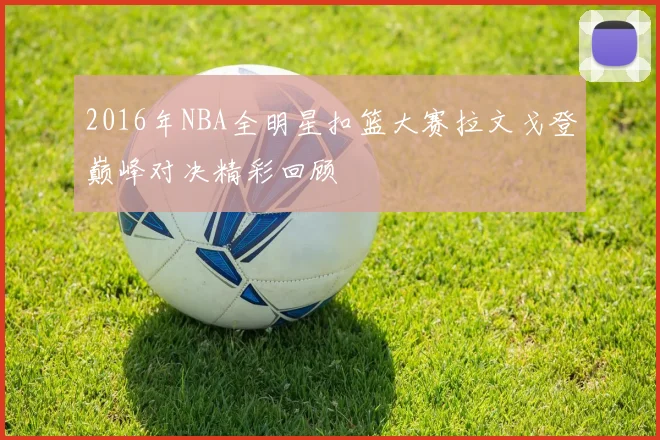 2016年NBA全明星扣篮大赛拉文戈登巅峰对决精彩回顾