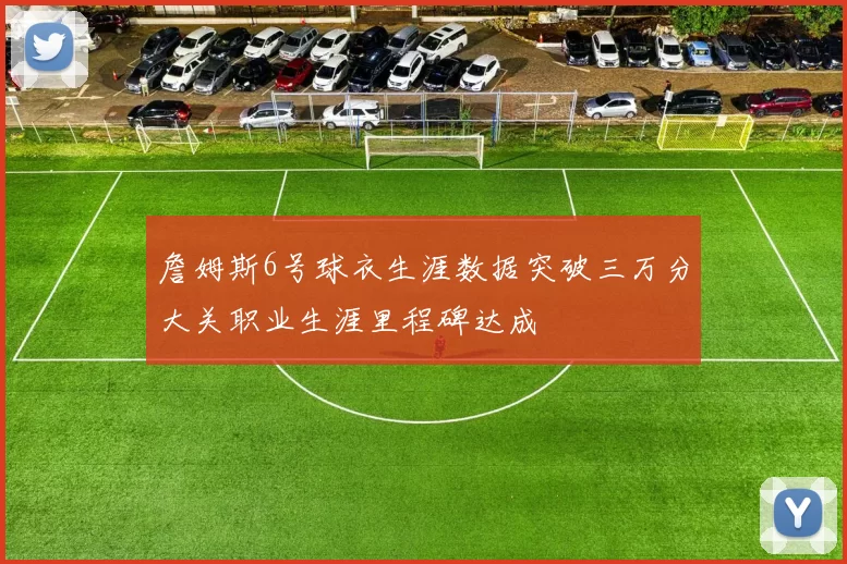 詹姆斯6号球衣生涯数据突破三万分大关职业生涯里程碑达成