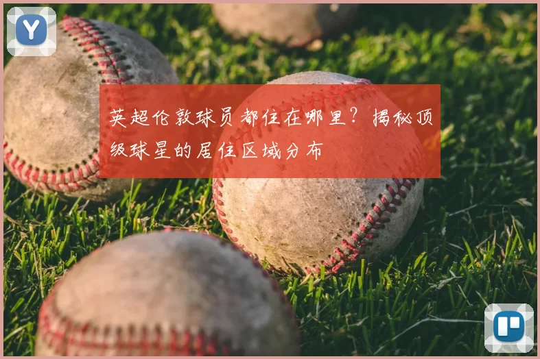 英超伦敦球员都住在哪里?揭秘顶级球星的居住区域分布