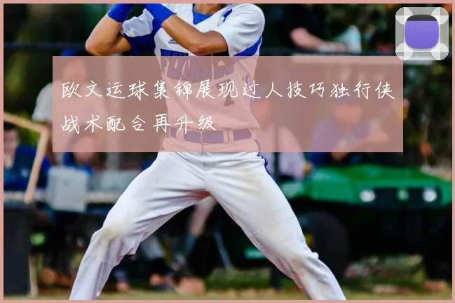 欧文运球集锦展现过人技巧独行侠战术配合再升级