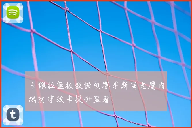 卡佩拉篮板数据创赛季新高老鹰内线防守效率提升显著