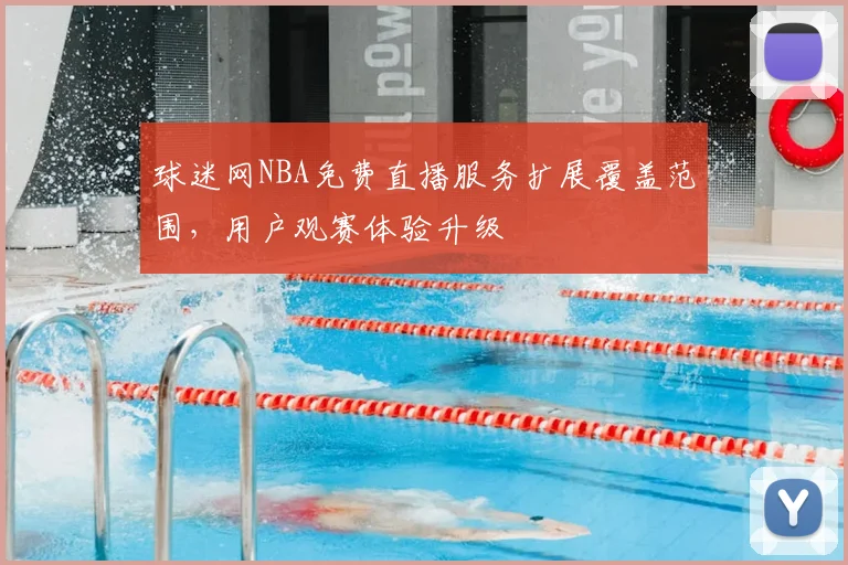 球迷网NBA免费直播服务扩展覆盖范围,用户观赛体验升级