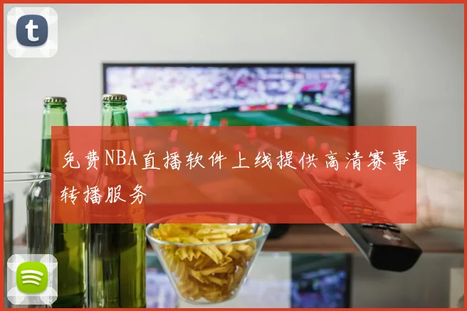 免费NBA直播软件上线提供高清赛事转播服务