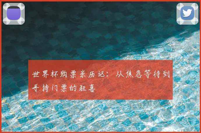 世界杯购票亲历记：从焦急等待到手持门票的狂喜