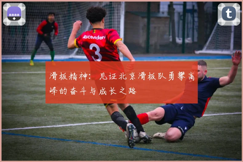 滑板精神:见证北京滑板队勇攀高峰的奋斗与成长之路