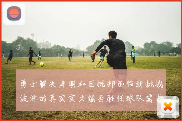 勇士解决库明加困扰却面临新挑战波津的真实实力能否胜任球队需求