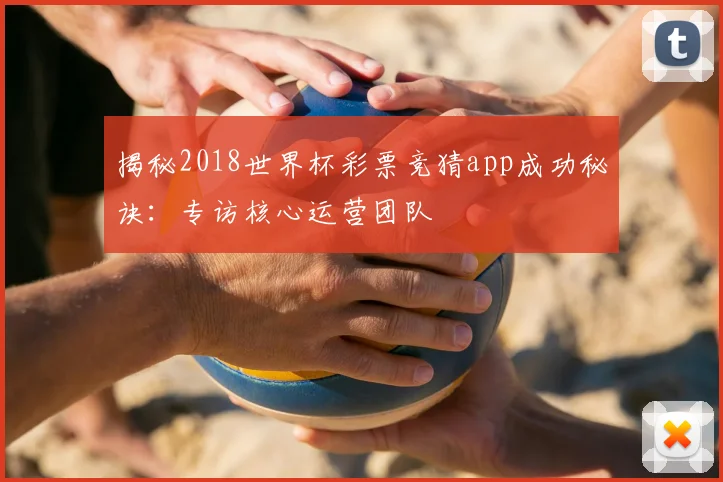 揭秘2018世界杯彩票竞猜app成功秘诀：专访核心运营团队