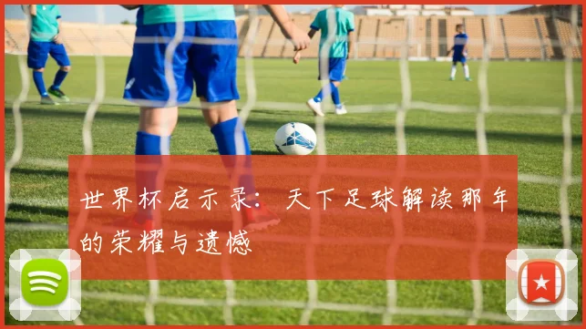 世界杯启示录:天下足球解读那年的荣耀与遗憾