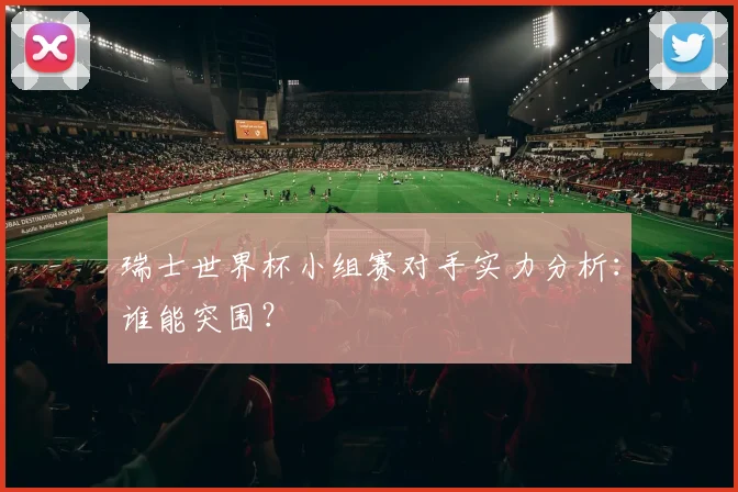 瑞士世界杯小组赛对手实力分析：谁能突围？