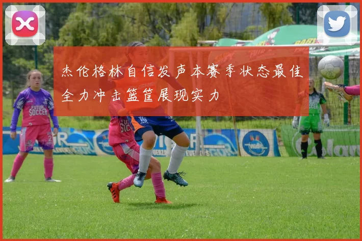 杰伦格林自信发声本赛季状态最佳全力冲击篮筐展现实力